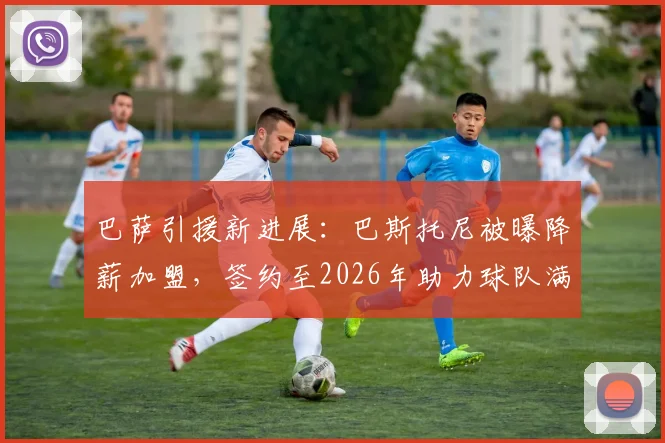 巴萨引援新进展:巴斯托尼被曝降薪加盟,签约至2026年助力球队满足FFP规则