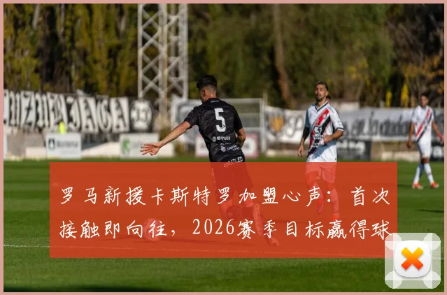 罗马新援卡斯特罗加盟心声：首次接触即向往，2026赛季目标赢得球迷热爱