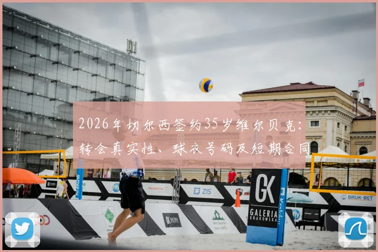 2026年切尔西签约35岁维尔贝克：转会真实性、球衣号码及短期合同细节全面解析