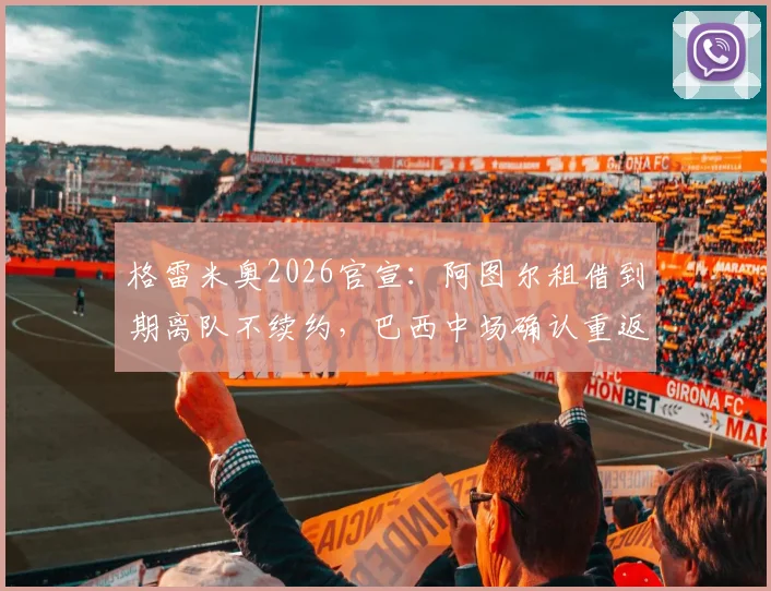 格雷米奥2026官宣:阿图尔租借到期离队不续约,巴西中场确认重返尤文图斯去向成疑
