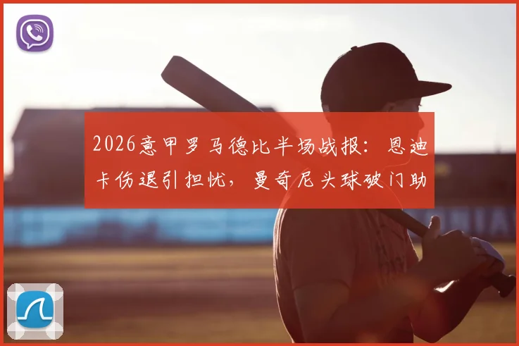 2026意甲罗马德比半场战报：恩迪卡伤退引担忧，曼奇尼头球破门助罗马1-0领先拉齐奥