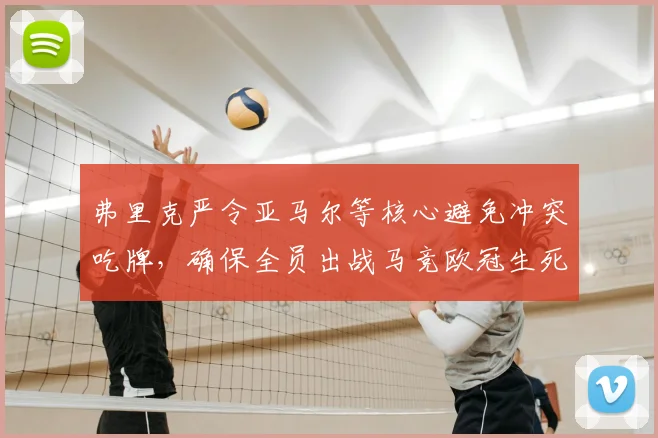 弗里克严令亚马尔等核心避免冲突吃牌，确保全员出战马竞欧冠生死战，战术纪律成晋级关键