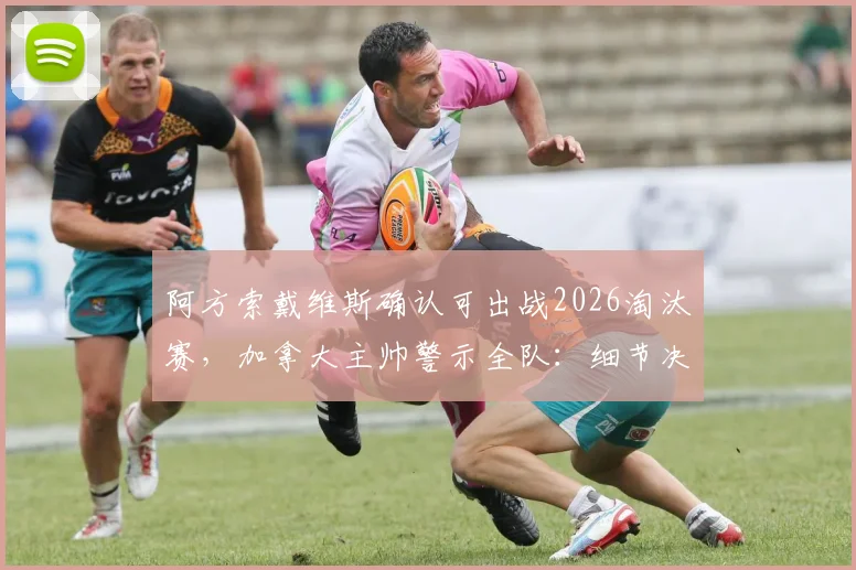 阿方索戴维斯确认可出战2026淘汰赛，加拿大主帅警示全队：细节决定成败，低级失误必须清零