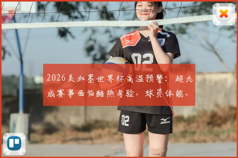 2026美加墨世界杯高温预警：超九成赛事面临酷热考验，球员体能、战术打法与球迷观赛全攻略
