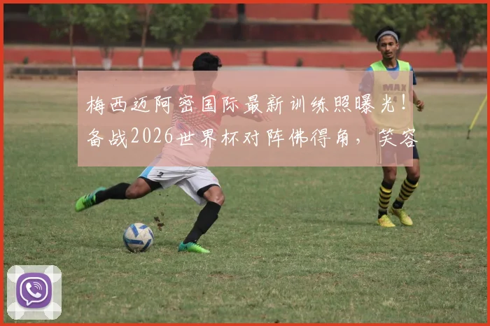 梅西迈阿密国际最新训练照曝光！备战2026世界杯对阵佛得角，笑容满面状态引热议