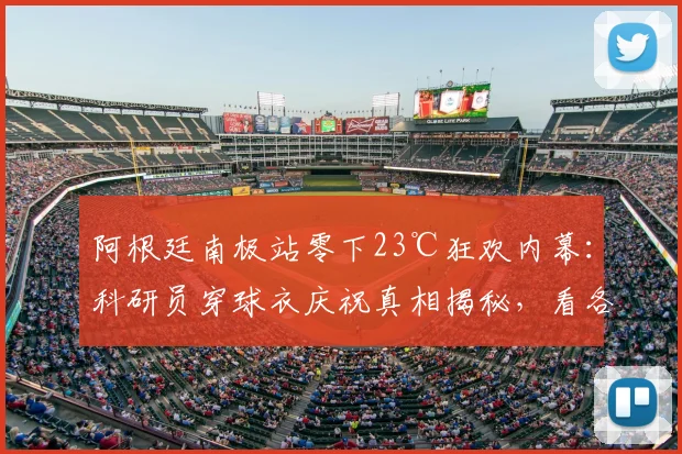 阿根廷南极站零下23℃狂欢内幕：科研员穿球衣庆祝真相揭秘，看各国极地工作者如何“热血”御寒