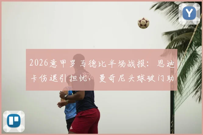 2026意甲罗马德比半场战报:恩迪卡伤退引担忧,曼奇尼头球破门助罗马1-0领先拉齐奥