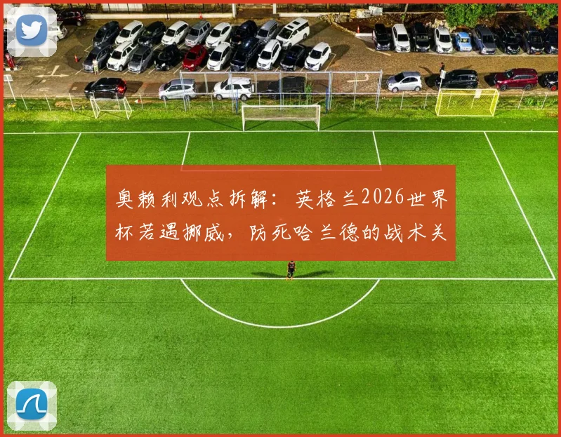 奥赖利观点拆解：英格兰2026世界杯若遇挪威，防死哈兰德的战术关键与赢球机会分析