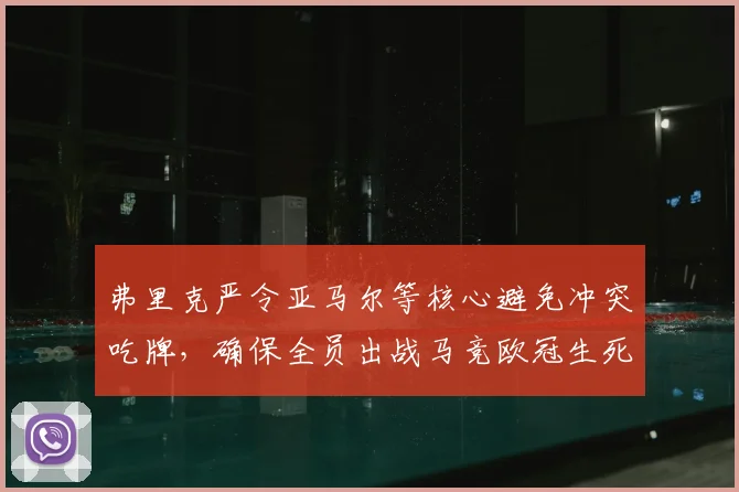 弗里克严令亚马尔等核心避免冲突吃牌,确保全员出战马竞欧冠生死战,战术纪律成晋级关键