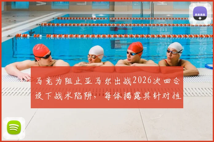 马竞为阻止亚马尔出战2026次回合设下战术陷阱，每体揭露其针对性部署引发争议