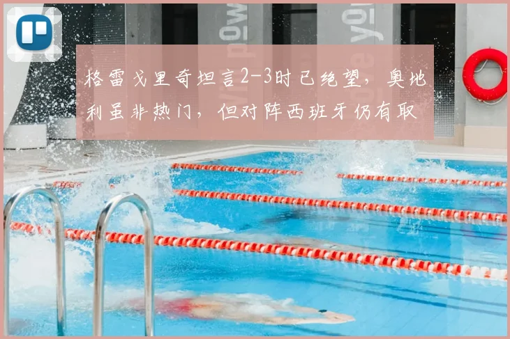 格雷戈里奇坦言2-3时已绝望,奥地利虽非热门,但对阵西班牙仍有取胜机会,2026欧洲杯前景如何?