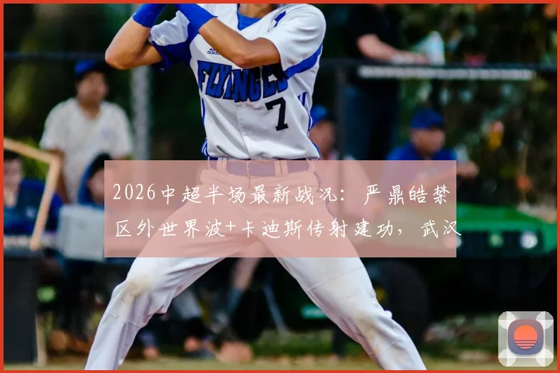 2026中超半场最新战况：严鼎皓禁区外世界波+卡迪斯传射建功，武汉三镇暂时领先辽宁队