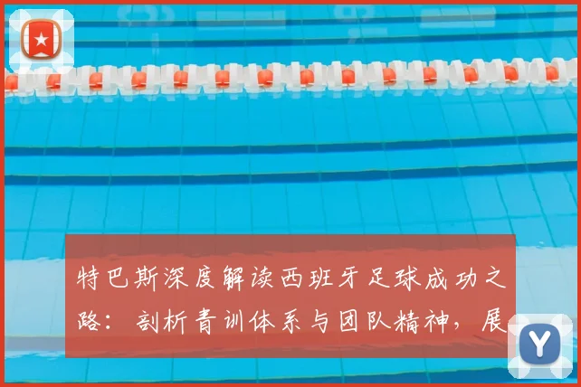 特巴斯深度解读西班牙足球成功之路:剖析青训体系与团队精神,展望2026世界杯第二颗星目标