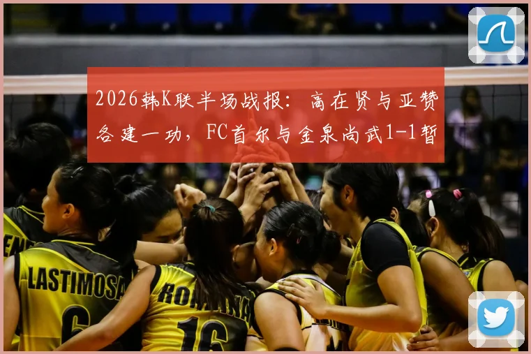 2026韩K联半场战报:高在贤与亚赞各建一功,FC首尔与金泉尚武1-1暂平,附双方半场数据深度解析