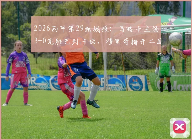 2026西甲第29轮战报:马略卡主场3-0完胜巴列卡诺,穆里奇梅开二度,维吉利锁定胜局