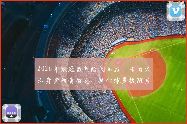 2026年欧冠裁判险闹乌龙：卡马文加身背两黄被忘，拜仁球员提醒后主裁才掏红牌