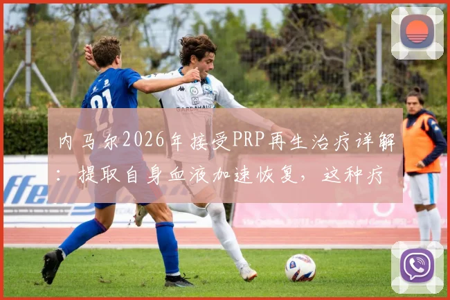 内马尔2026年接受PRP再生治疗详解：提取自身血液加速恢复，这种疗法对运动损伤究竟多有效？