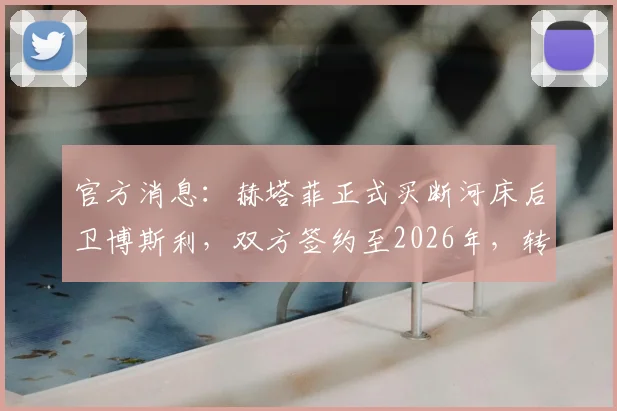 官方消息:赫塔菲正式买断河床后卫博斯利,双方签约至2026年,转会细节及球员前景解读
